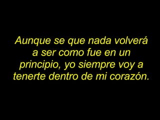 Aunque se que nada volverá a ser como fue en un principio, yo siempre voy a tenerte dentro de mi corazón. 