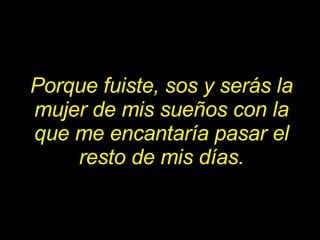 Porque fuiste, sos y serás la mujer de mis sueños con la que me encantaría pasar el resto de mis días. 