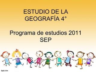 ESTUDIO DE LA
GEOGRAFÍA 4°
Programa de estudios 2011
SEP
 