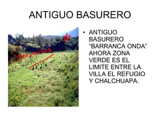 ANTIGUO BASURERO ANTIGUO BASURERO “BARRANCA ONDA” AHORA ZONA VERDE ES EL LIMITE ENTRE LA VILLA EL REFUGIO Y CHALCHUAPA. 