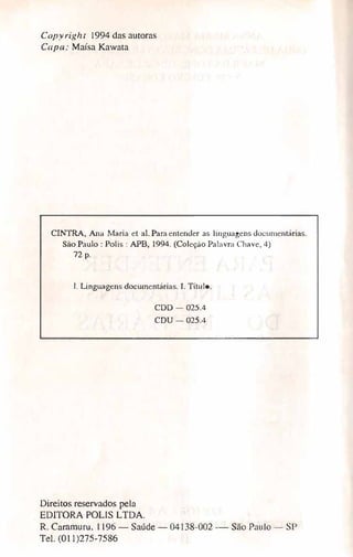 Copyright 1994 das autoras
Capa: Maísa Kawata
CINTRA, Ana Maria et ai. Para entender as linguagensdocument,írias.
São Paulo: Polis: APB, 1994. (Coleção Palavra Chave, 4)
72 p.
1. Linguagens documentárias. I. Título.
Direitos reservados pela
EDITORA POLIS LTDA.
COO- 025.4
CDU- 025.4
R. Caramuru, 1196 - Saúde - 04138-002 -- São Paulo - SP
Tel. (OI 1)275-7586
 