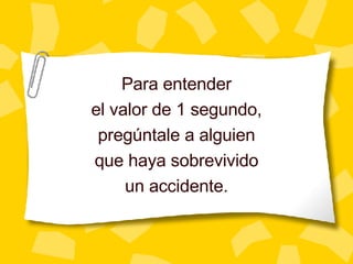 Para entender el valor de 1 segundo, preg úntale a alguien que haya sobrevivido un accidente. 