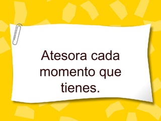 Atesora cada momento que tienes. 