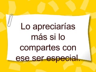 Lo apreciar ías más si lo compartes con ese ser especial. 