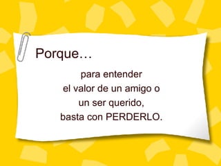 Porque… para entender el valor de un amigo o un ser querido, basta con PERDERLO. 