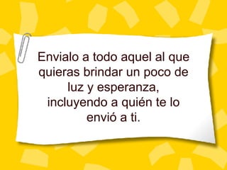 Envialo a todo aquel al que quieras brindar un poco de luz y esperanza, incluyendo a qui én te lo envió a ti. 