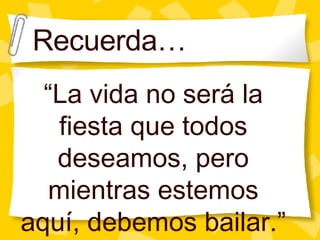 Recuerda… “ La vida no ser á la fiesta que todos deseamos, pero mientras estemos aquí, debemos bailar.” 