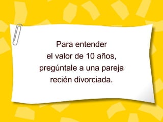 Para entender el valor de 10 a ños , preg úntale a una pareja recién divorciada. 