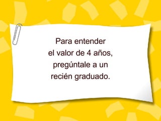 Para entender el valor de 4 a ños , preg úntale a un recién graduado. 