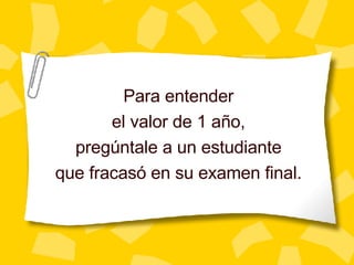 Para entender el valor de 1 a ño , preg úntale a un estudiante que fracasó en su examen final. 