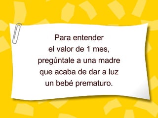 Para entender el valor de 1 mes, preg úntale a una madre que acaba de dar a luz un bebé prematuro. 