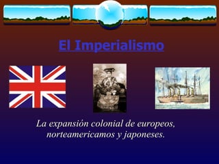 El Imperialismo La expansión colonial de europeos, norteamericamos y japoneses. 