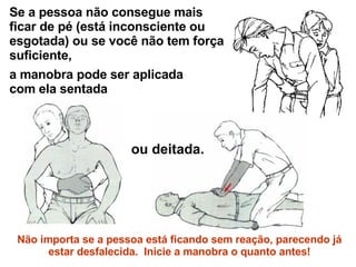 Se a pessoa não consegue mais ficar de pé (está inconsciente ou esgotada) ou se você não tem força suficiente,  a manobra pode ser aplicada com ela sentada ou deitada. Não importa se a pessoa está ficando sem reação, parecendo já estar desfalecida.  Inicie a manobra o quanto antes! 