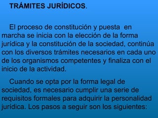 TRÁMITES JURÍDICOS . El proceso de constitución y puesta  en marcha se inicia con la elección de la forma jurídica y la co...