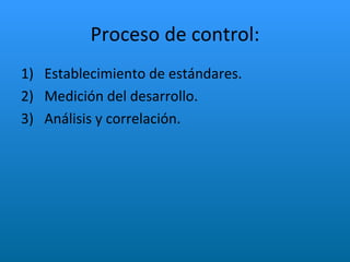 Proceso de control: <ul><li>Establecimiento de estándares. </li></ul><ul><li>Medición del desarrollo. </li></ul><ul><li>An...