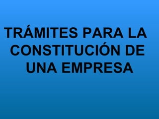 TRÁMITES PARA LA  CONSTITUCIÓN DE UNA EMPRESA 