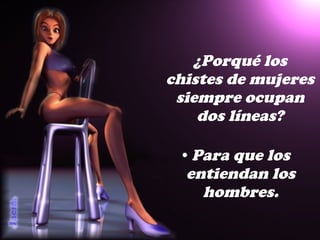 ¿Porqué los chistes de mujeres siempre ocupan dos líneas? Para que los entiendan los hombres. 