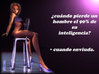 ¿ c uándo pierde un hombre el 90% de su inteligencia? c uando enviuda. 