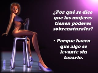 ¿Por qué se dice que las mujeres tienen poderes sobrenaturales? Porque hacen que algo se levante sin tocarlo. 