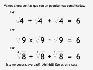 9 9 9  =  6 Vamos ahora con las que son un poquito más complicadas. El 4º 4 4  4  =  6 + + El 9º x - El 8º 8 8 8  =  6 + + 3 3 3 Este no cuadra, ¿verdad? Ahhhh!!! Eso es otra cosa. 