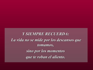 Y SIEMPRE RECUERDA:  La vida no se mide por los descansos que tomamos,  sino por los momentos  que te roban el aliento.  