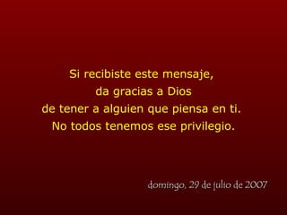Si recibiste este mensaje,  da gracias a Dios de tener a alguien que piensa en ti.  No todos tenemos ese privilegio. miércoles, 27 de mayo de 2009 