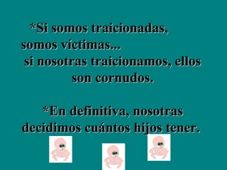 *Si somos traicionadas,  somos víctimas...  si nosotras traicionamos, ellos son cornudos.   *En definitiva, nosotras decidimos cuántos hijos tener.   
