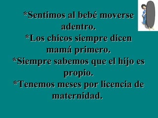 *Sentimos al bebé moverse adentro. *Los chicos siempre dicen mamá primero. *Siempre sabemos que el hijo es propio. *Tenemos meses por licencia de maternidad.  