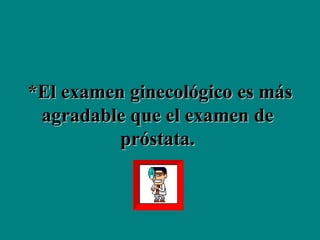 *El examen ginecológico es más agradable que el examen de  próstata.  