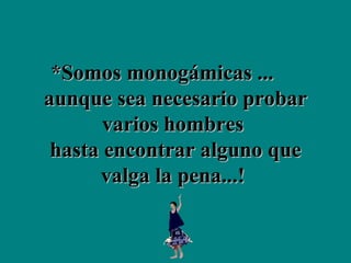 *Somos monogámicas ...  aunque sea necesario probar varios hombres  hasta encontrar alguno que valga la pena...!  
