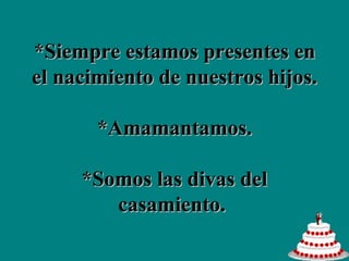 *Siempre estamos presentes en el nacimiento de nuestros hijos. *Amamantamos.   *Somos las divas del casamiento.  