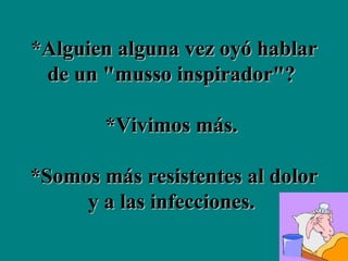*Alguien alguna vez oyó hablar de un "musso inspirador"?  *Vivimos más.  *Somos más resistentes al dolor y a las infecciones.   