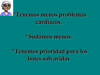 *Tenemos menos problemas cardíacos.  *Sudamos menos.  *Tenemos prioridad para los botes salvavidas   