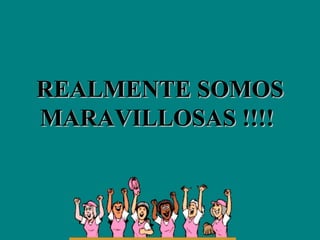 REALMENTE SOMOS MARAVILLOSAS !!!!  