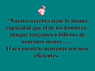 *Nuestro cerebro tiene la misma capacidad que el de los hombres,  aunque tengamos 6 billones de neuronas menos …..  O sea nuestras neuronas son más eficientes.  