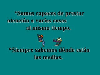*Somos capaces de prestar atención a varias cosas  al mismo tiempo.  *Siempre sabemos dónde están las medias.  
