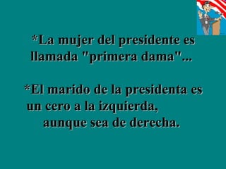 *La mujer del presidente es llamada "primera dama"...  *El marido de la presidenta es un cero a la izquierda,  aunque sea de derecha.   