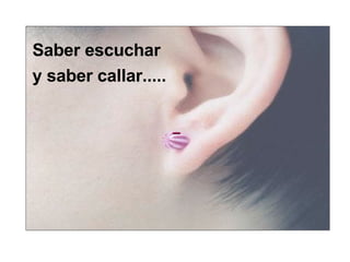 - Saber escuchar  y saber callar.....  