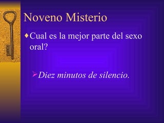 Noveno Misterio Cual es la mejor parte del sexo oral? Diez minutos de silencio. 