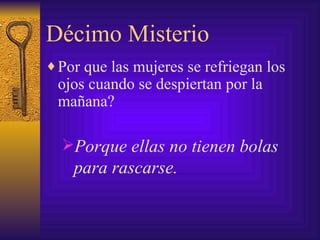 Décimo Misterio Por que las mujeres se refriegan los ojos cuando se despiertan por la mañana? Porque ellas no tienen bolas para rascarse. 