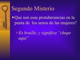 Segundo Misterio Que son esas protuberancias en la punta de  los senos de las mujeres? Es braille, y significa “chupe aquí” 