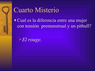 Cuarto Misterio Cual es la diferencia entre una mujer con tensión  premenstrual y un pitbull? El rouge. 