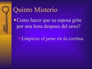 Quinto Misterio Como hacer que su esposa grite por una hora despues del sexo?  Límpiese el pene en la cortina. 