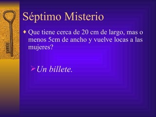 Séptimo Misterio Que tiene cerca de 20 cm de largo, mas o menos 5cm de ancho y vuelve locas a las mujeres? Un billete. 