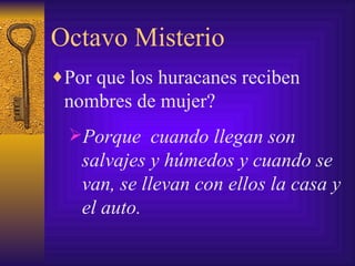 Octavo Misterio Por que los huracanes reciben nombres de mujer? Porque  cuando llegan son salvajes y húmedos y cuando se van, se llevan con ellos la casa y el auto. 