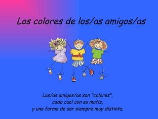 Los colores de los/as amigos/as Los/as amigos/as son &quot;colores&quot;,  cada cual con su matiz,  y una forma de ser siempre muy distinta.  