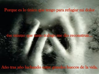 Porque es lo único que tengo para refugiar mi dolor ése mismo que tanto trabajo me dio reconstruir... Año tras año luchando entre grandes huecos de la vida. 