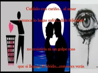 Cuídalo con cariño... al amar y nunca lo hagas sufrir...dale felicidad no resistiría ni un golpe mas que si llegase al olvido...entonces verás 