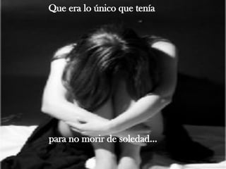 Que era lo único que tenía para no morir de soledad... 