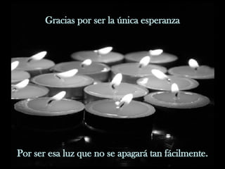 Gracias por ser la única esperanza Por ser esa luz que no se apagará tan fácilmente. 
